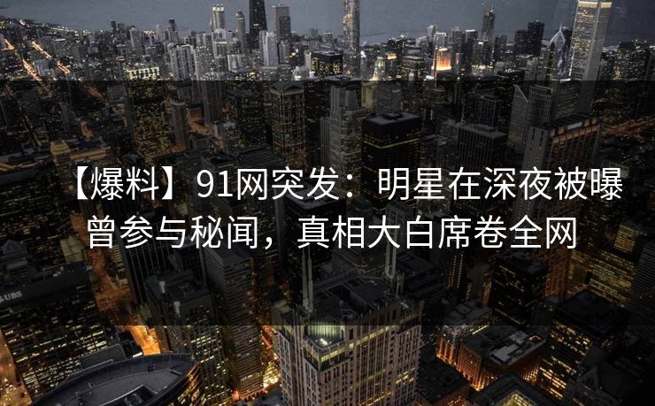 【爆料】91网突发:明星在深夜被曝曾参与秘闻,真相大白席卷全网