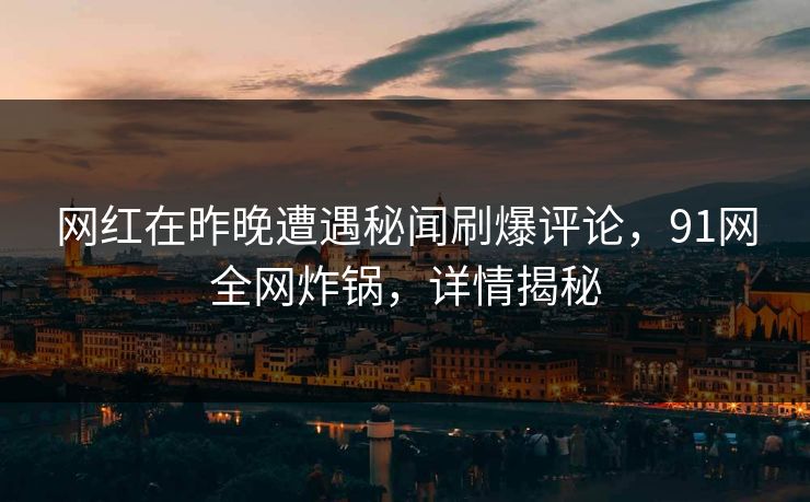 网红在昨晚遭遇秘闻刷爆评论,91网全网炸锅,详情揭秘