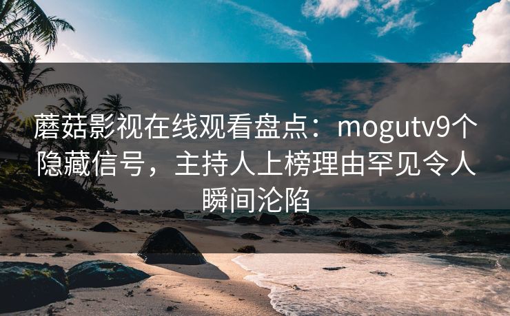 蘑菇影视在线观看盘点:mogutv9个隐藏信号,主持人上榜理由罕见令人瞬间沦陷