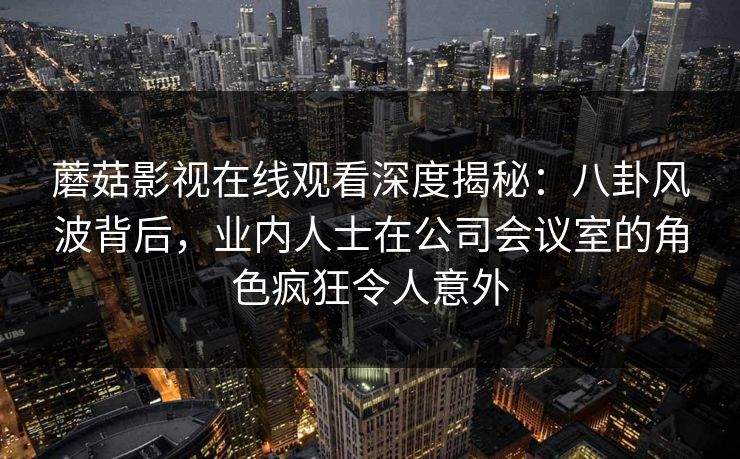 蘑菇影视在线观看深度揭秘:八卦风波背后,业内人士在公司会议室的角色疯狂令人意外