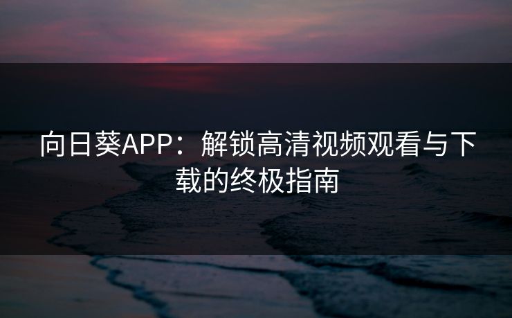向日葵APP:解锁高清视频观看与下载的终极指南