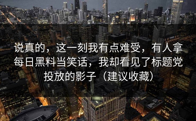 说真的，这一刻我有点难受，有人拿每日黑料当笑话，我却看见了标题党投放的影子（建议收藏）