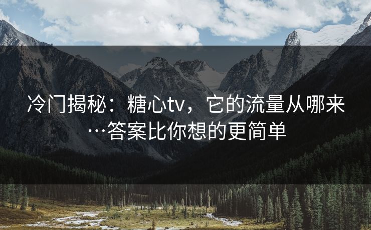 冷门揭秘：糖心tv，它的流量从哪来…答案比你想的更简单