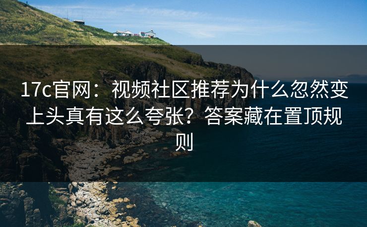 17c官网：视频社区推荐为什么忽然变上头真有这么夸张？答案藏在置顶规则
