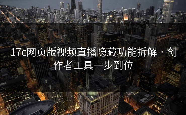 17c网页版视频直播隐藏功能拆解 · 创作者工具一步到位