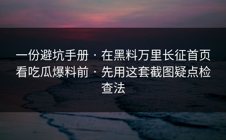一份避坑手册 · 在黑料万里长征首页看吃瓜爆料前 · 先用这套截图疑点检查法