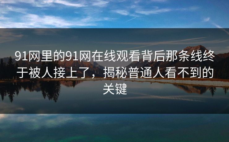 91网里的91网在线观看背后那条线终于被人接上了，揭秘普通人看不到的关键