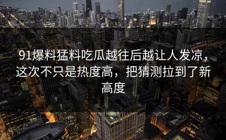 91爆料猛料吃瓜越往后越让人发凉，这次不只是热度高，把猜测拉到了新高度